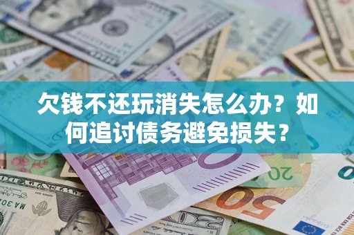 济南欠钱不还玩消失怎么办？如何追讨债务避免损失？