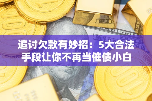 济南追讨欠款有妙招：5大合法手段让你不再当催债小白