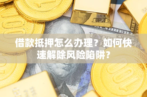 济南借款抵押怎么办理？如何快速解除风险陷阱？
