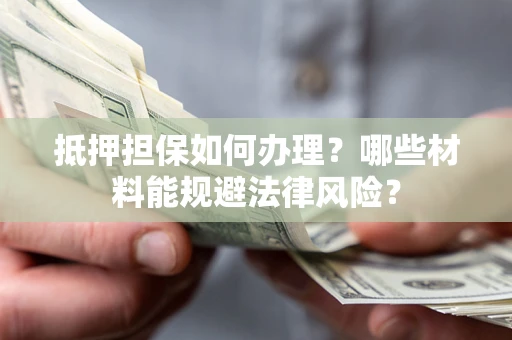 济南抵押担保如何办理？哪些材料能规避法律风险？