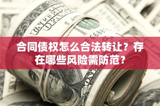 济南合同债权怎么合法转让？存在哪些风险需防范？