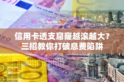 济南信用卡透支窟窿越滚越大？三招教你打破息费陷阱