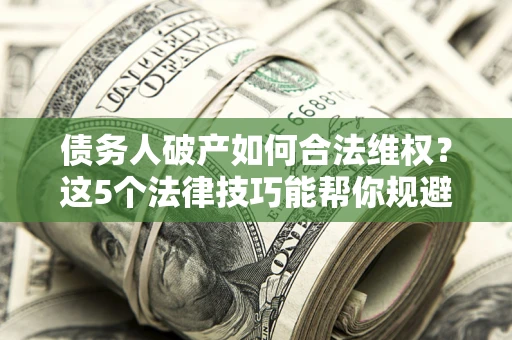 济南债务人破产如何合法维权？这5个法律技巧能帮你规避风险