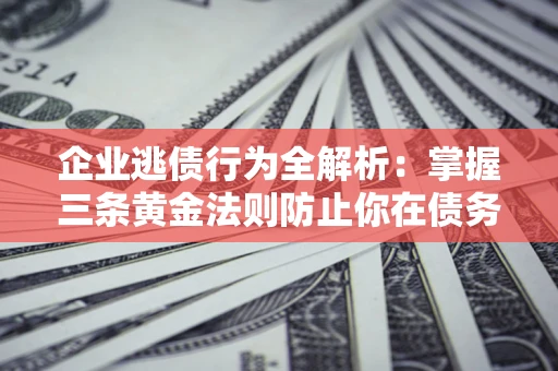 济南企业逃债行为全解析：掌握三条黄金法则防止你在债务乱局中“踩雷”