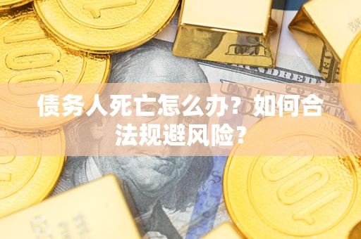 济南债务人死亡怎么办？如何合法规避风险？