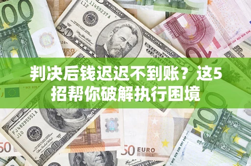 济南判决后钱迟迟不到账？这5招帮你破解执行困境