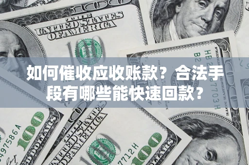 济南如何催收应收账款？合法手段有哪些能快速回款？