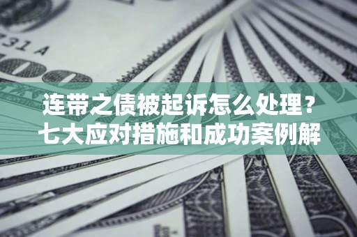 济南连带之债被起诉怎么处理？七大应对措施和成功案例解析