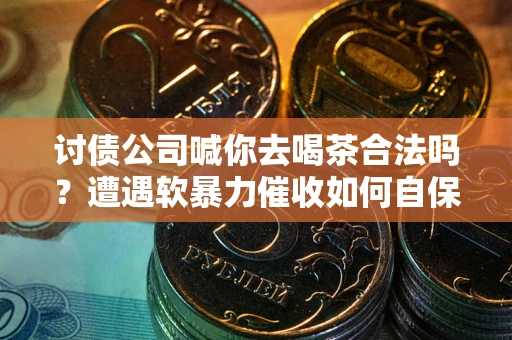 济南讨债公司喊你去喝茶合法吗？遭遇软暴力催收如何自保？