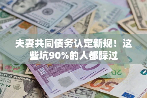 济南夫妻共同债务认定新规！这些坑90%的人都踩过