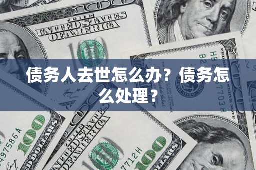 济南债务人去世怎么办？债务怎么处理？