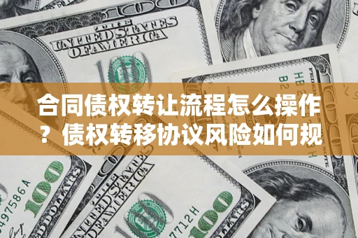 济南合同债权转让流程怎么操作？债权转移协议风险如何规避？