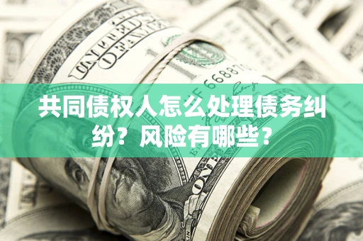 济南共同债权人怎么处理债务纠纷？风险有哪些？