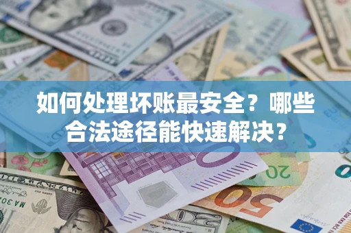 济南如何处理坏账最安全？哪些合法途径能快速解决？