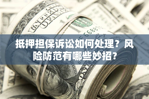 济南抵押担保诉讼如何处理？风险防范有哪些妙招？