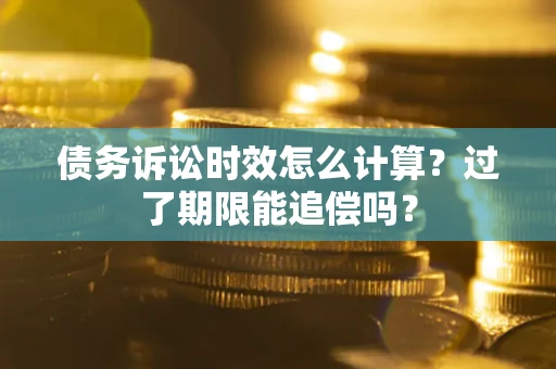 济南债务诉讼时效怎么计算？过了期限能追偿吗？