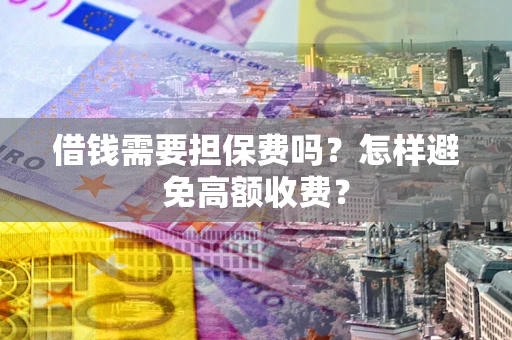 济南借钱需要担保费吗？怎样避免高额收费？