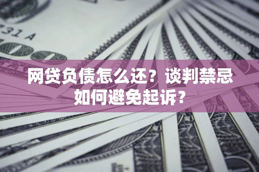 济南网贷负债怎么还？谈判禁忌如何避免起诉？
