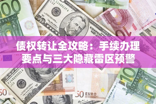 济南债权转让全攻略：手续办理要点与三大隐藏雷区预警