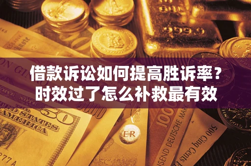 济南借款诉讼如何提高胜诉率？时效过了怎么补救最有效