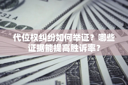 济南代位权纠纷如何举证？哪些证据能提高胜诉率？