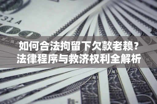 济南如何合法拘留下欠款老赖？法律程序与救济权利全解析