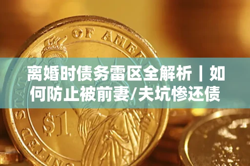 济南离婚时债务雷区全解析｜如何防止被前妻/夫坑惨还债？