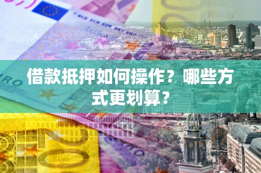 济南借款抵押如何操作？哪些方式更划算？