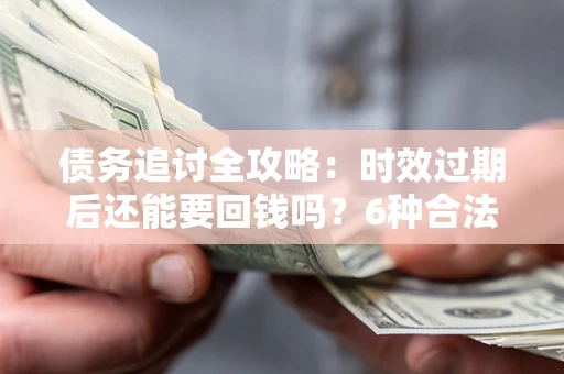 济南债务追讨全攻略：时效过期后还能要回钱吗？6种合法手段助你维权