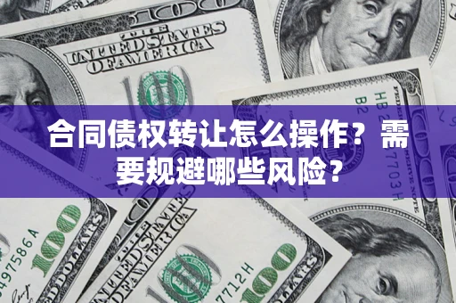 济南合同债权转让怎么操作？需要规避哪些风险？