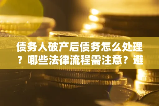 济南债务人破产后债务怎么处理？哪些法律流程需注意？避免踩坑指南