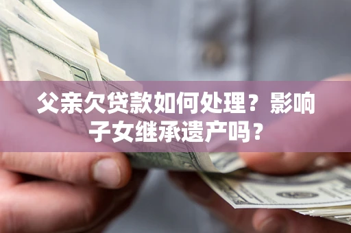 济南父亲欠贷款如何处理?影响子女继承遗产吗? 济南父亲欠贷款如何处理?影响子女继承遗产吗?