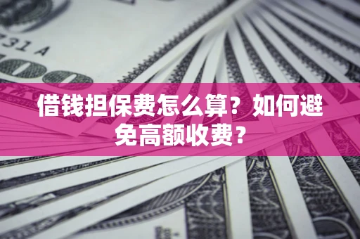 济南借钱担保费怎么算？如何避免高额收费？