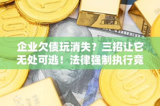 济南企业欠债玩消失？三招让它无处可逃！法律强制执行竟比讨债公司还狠？