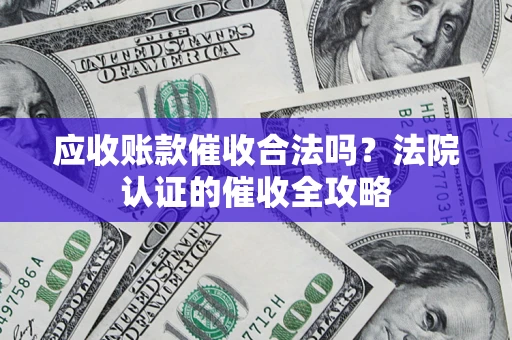 济南应收账款催收合法吗？法院认证的催收全攻略