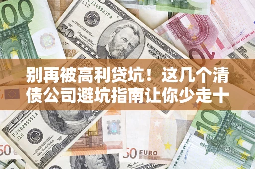济南别再被高利贷坑！这几个清债公司避坑指南让你少走十年弯路
