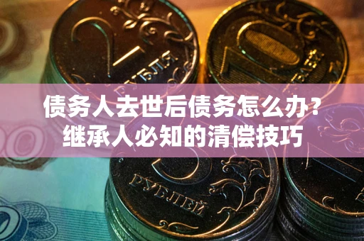 济南债务人去世后债务怎么办？继承人必知的清偿技巧