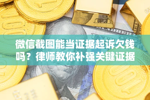 济南微信截图能当证据起诉欠钱吗？律师教你补强关键证据