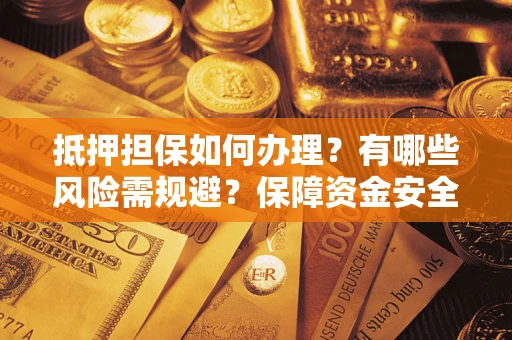 济南抵押担保如何办理？有哪些风险需规避？保障资金安全