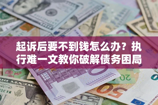 济南起诉后要不到钱怎么办？执行难一文教你破解债务困局